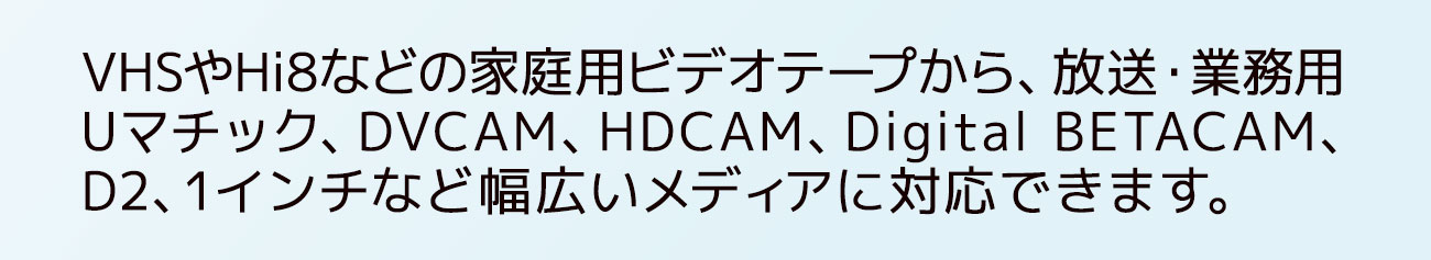 家庭用ビデオから放送業務用ビデオまで幅広いメディアに対応できます